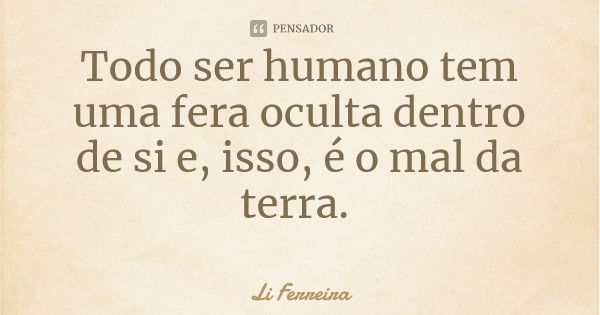 Todo ser humano tem uma fera oculta dentro de si e, isso, é o mal da terra.... Frase de Li Ferreira.