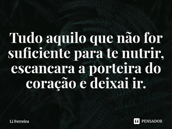 ⁠Tudo aquilo quenão for suficiente para te nutrir, escancara a porteira do coração e deixai ir.... Frase de Li Ferreira.