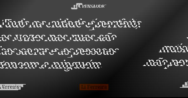Tudo na cidade é perfeito, as vozes nas ruas são músicas sacra e as pessoas não pertencem a ninguém.... Frase de Li Ferreira.