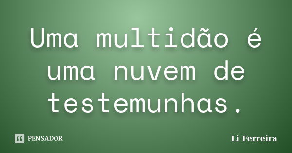 Uma multidão é uma nuvem de testemunhas.... Frase de Li Ferreira.