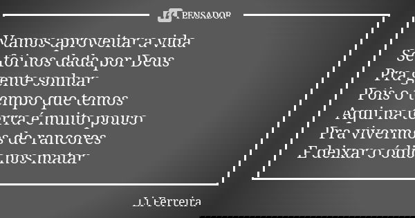 Vamos aproveitar a vida Se foi nos dada por Deus Pra gente sonhar Pois o tempo que temos Aqui na terra é muito pouco Pra vivermos de rancores E deixar o ódio no... Frase de Li Ferreira.