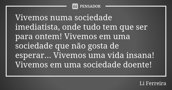 Vivemos numa sociedade imediatista, onde tudo tem que ser para ontem! Vivemos em uma sociedade que não gosta de esperar... Vivemos uma vida insana! Vivemos em u... Frase de Li Ferreira.