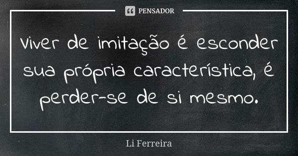 Viver de imitação é esconder sua própria característica, é perder-se de si mesmo.... Frase de Li Ferreira.