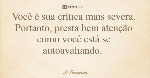 Você é sua crítica mais severa. Portanto, presta bem atenção como você está se autoavaliando.... Frase de Li Ferreira.