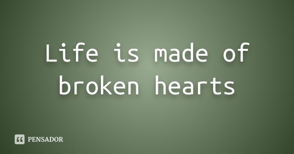 Life is made of broken hearts