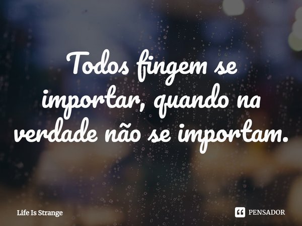 ⁠Todos fingem se importar, quando na verdade não se importam.... Frase de Life Is Strange.