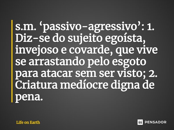 ⁠s.m. ‘passivo-agressivo’: 1. Diz-se do sujeito egoísta, invejoso e covarde, que vive se arrastando pelo esgoto para atacar sem ser visto; 2. Criatura medíocre ... Frase de Life on Earth.