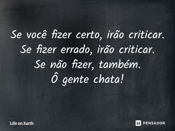 ⁠Se você fizer certo, irão criticar. Se fizer errado, irão criticar. Se não fizer, também. Ô gente chata!... Frase de Life on Earth.