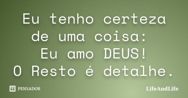 Eu tenho certeza de uma coisa: Eu amo DEUS! O Resto é detalhe.... Frase de LifeAndLife.