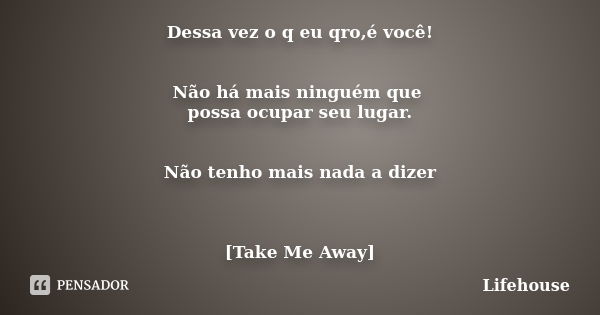 Dessa vez o q eu qro,é você! Não há mais ninguém que possa ocupar seu lugar. Não tenho mais nada a dizer [Take Me Away]... Frase de Lifehouse.