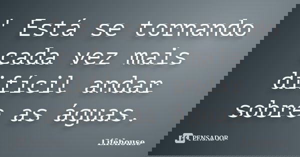 ' Está se tornando cada vez mais difícil andar sobre as águas.... Frase de LifeHouse.