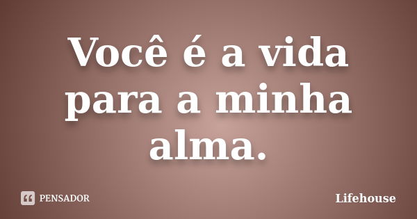 Você é a vida para a minha alma.... Frase de Lifehouse.