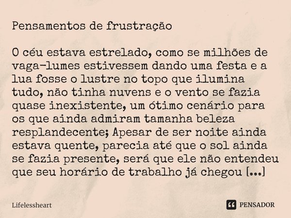 Pensamentos de frustração O céu estava estrelado, como se milhões de vaga-lumes estivessem dando uma festa e a lua fosse o lustre no topo que ilumina tudo, não ... Frase de Lifelessheart.