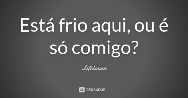 Está frio aqui, ou é só comigo?... Frase de Lifelover.