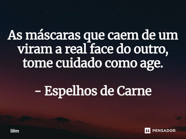 As máscaras que caem de um viram a real face do outro, tome cuidado como age. - Espelhos de Carne... Frase de lifen.