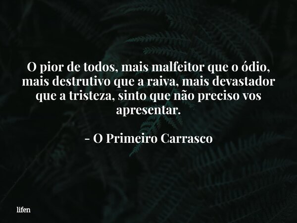 O pior de todos, mais malfeitor que o ódio, mais destrutivo que a raiva, mais devastador que a tristeza, sinto que não preciso vos apresentar. - O Primeiro Carr... Frase de lifen.