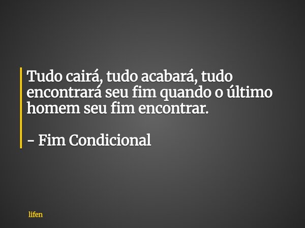 Tudo cairá, tudo acabará, tudo encontrará seu fim quando o último homem seu fim encontrar. - Fim Condicional... Frase de lifen.