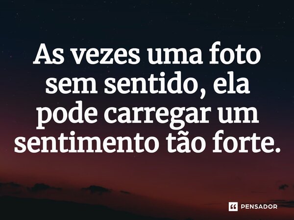 ⁠As vezes uma foto sem sentido, ela pode carregar um sentimento tão forte.... Frase de Lifephotographed_oficial.