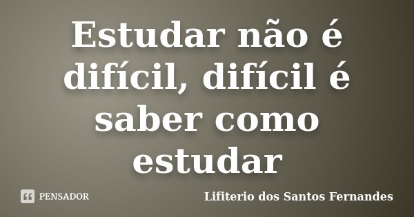 Estudar não é difícil, difícil é saber como estudar... Frase de Lifiterio dos Santos Fernandes.
