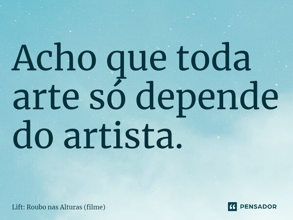 ⁠Acho que toda arte só depende do artista.... Frase de Lift: Roubo nas Alturas (filme).