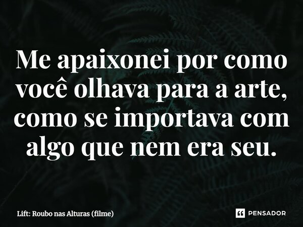 ⁠Me apaixonei por como você olhava para a arte, como se importava com algo que nem era seu.... Frase de Lift: Roubo nas Alturas (filme).