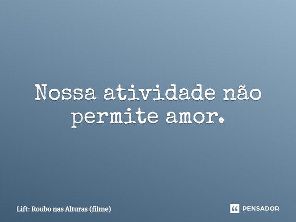 ⁠Nossa atividade não permite amor.... Frase de Lift: Roubo nas Alturas (filme).