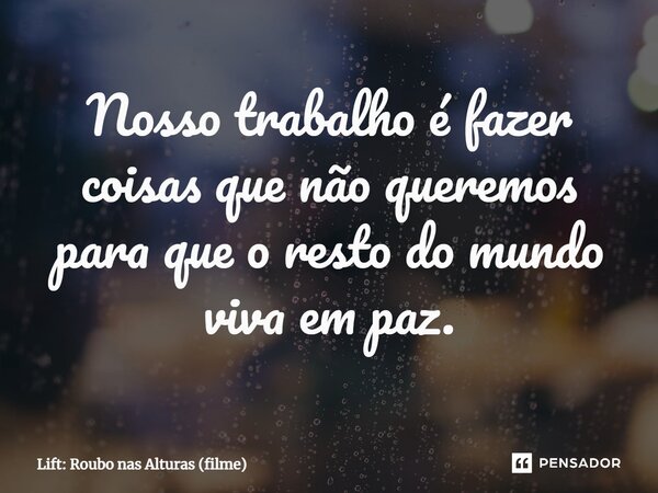 ⁠Nosso trabalho é fazer coisas que não queremos para que o resto do mundo viva em paz.... Frase de Lift: Roubo nas Alturas (filme).