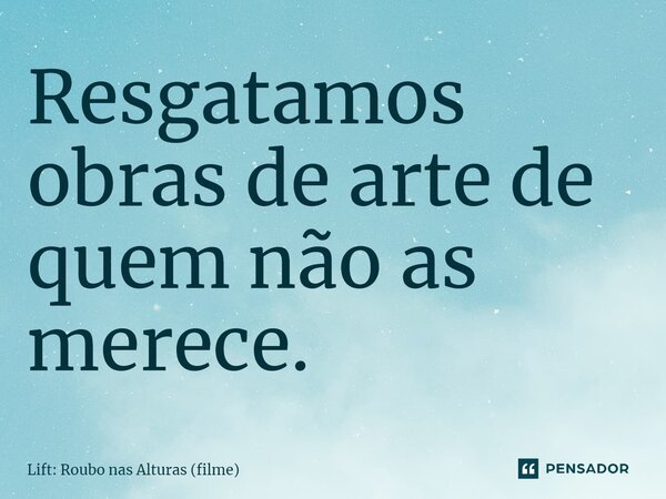 ⁠Resgatamos obras de arte de quem não as merece.... Frase de Lift: Roubo nas Alturas (filme).