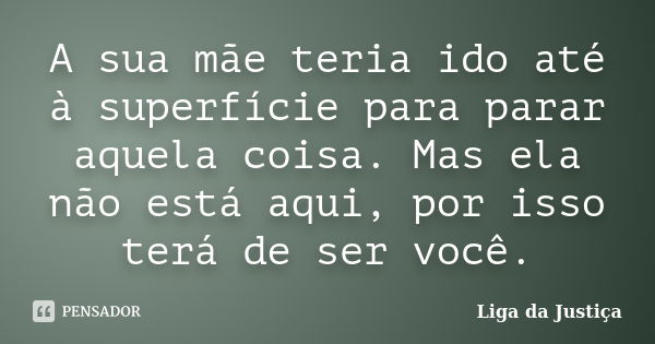 A sua mãe teria ido até à superfície para parar aquela coisa. Mas ela não está aqui, por isso terá de ser você.... Frase de Liga da Justiça.