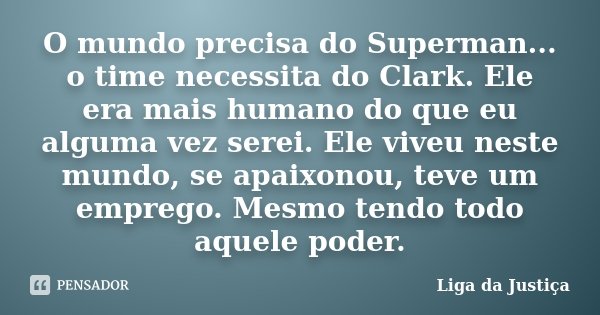 O mundo precisa do Superman... o time necessita do Clark. Ele era mais humano do que eu alguma vez serei. Ele viveu neste mundo, se apaixonou, teve um emprego. ... Frase de Liga da Justiça.