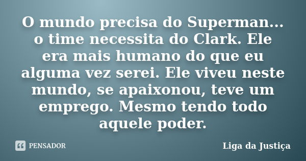 O mundo precisa do Superman... o time necessita do Clark. Ele era mais humano do que eu alguma vez serei. Ele viveu neste mundo, se apaixonou, teve um emprego. ... Frase de Liga da Justiça.