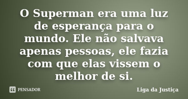 O Superman era uma luz de esperança para o mundo. Ele não salvava apenas pessoas, ele fazia com que elas vissem o melhor de si.... Frase de Liga da Justiça.