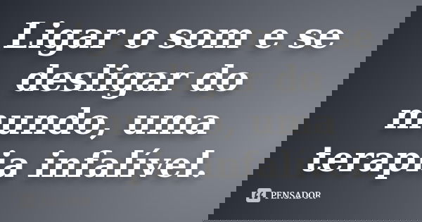 Ligar o som e se desligar do mundo, uma terapia infalível.
