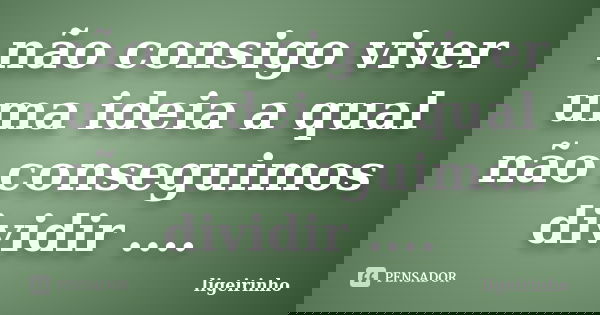 não consigo viver uma ideia a qual não conseguimos dividir ....... Frase de ligeirinho.