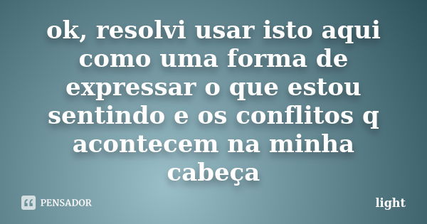 ok, resolvi usar isto aqui como uma forma de expressar o que estou sentindo e os conflitos q acontecem na minha cabeça... Frase de light.