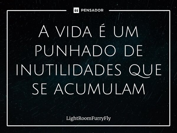 ⁠A vida é um punhado de inutilidades que se acumulam... Frase de LightRoomFurryFly.