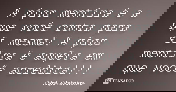 A pior mentira é a que você conta para si mesma! A pior mentira é aquela em que você acredita!!!... Frase de Lígia Alcântara.