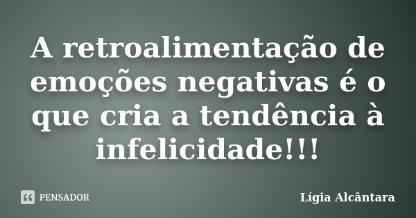 A retroalimentação de emoções negativas é o que cria a tendência à infelicidade!!!... Frase de Lígia Alcântara.