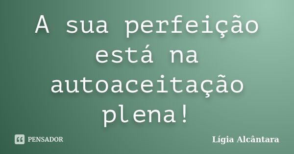 A sua perfeição está na autoaceitação plena!... Frase de Lígia Alcântara.