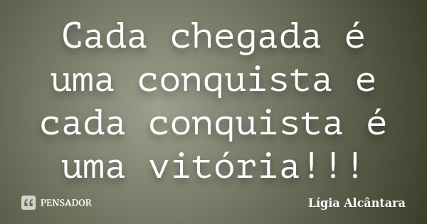 Cada chegada é uma conquista e cada conquista é uma vitória!!!... Frase de Lígia Alcântara.