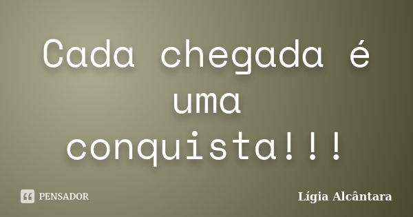 Cada chegada é uma conquista!!!... Frase de Lígia Alcântara.