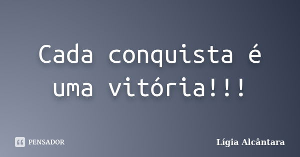 Cada conquista é uma vitória!!!... Frase de Lígia Alcântara.