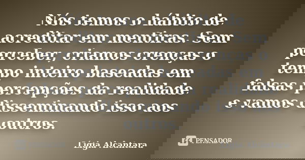 Nós temos o hábito de acreditar em mentiras. Sem perceber, criamos crenças o tempo inteiro baseadas em falsas percepções da realidade e vamos disseminando isso ... Frase de Lígia Alcântara.