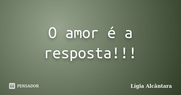 O amor é a resposta!!!... Frase de Lígia Alcântara.