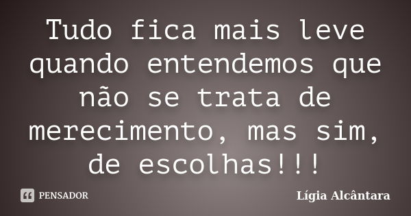 Tudo fica mais leve quando entendemos que não se trata de merecimento, mas sim, de escolhas!!!... Frase de Lígia Alcântara.