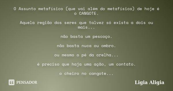 O Assunto metafísico (que vai além do metafísico) de hoje é o CANGOTE. Aquela região dos seres que talvez só exista a dois ou mais... não basta um pescoço. não ... Frase de Ligia Aligia.