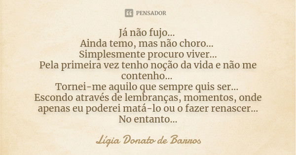 Já não fujo... Ainda temo, mas não choro... Simplesmente procuro viver... Pela primeira vez tenho noção da vida e não me contenho... Tornei-me aquilo que sempre... Frase de Lígia Donato de Barros.