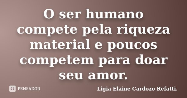 O ser humano compete pela riqueza material e poucos competem para doar seu amor.... Frase de Ligia Elaine Cardozo Refatti.
