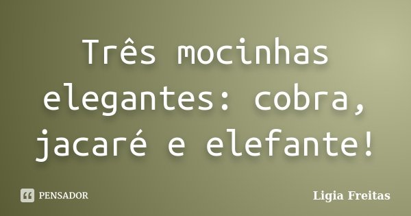 Três mocinhas elegantes: cobra, jacaré e elefante!... Frase de Ligia Freitas.