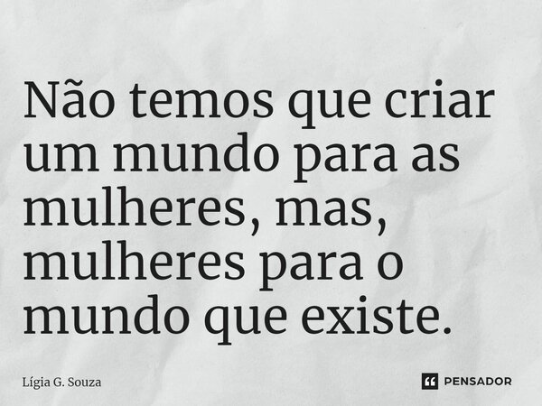 ⁠Não temos que criar um mundo para as mulheres, mas, mulheres para o mundo que existe.... Frase de Lígia G. Souza.